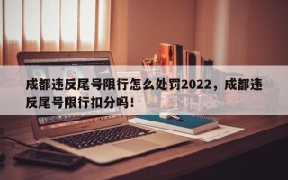 成都违反尾号限行怎么处罚2022，成都违反尾号限行扣分吗！