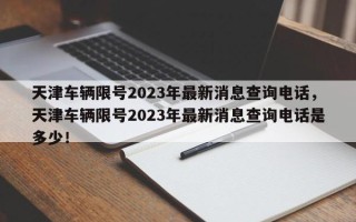 天津车辆限号2023年最新消息查询电话，天津车辆限号2023年最新消息查询电话是多少！