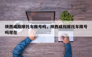 陕西咸阳摩托车限号吗，陕西咸阳摩托车限号吗现在