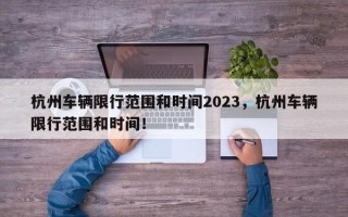 杭州车辆限行范围和时间2023，杭州车辆限行范围和时间！