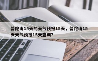 普陀山15天的天气预报15天，普陀山15天天气预报15天查询？