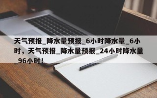 天气预报_降水量预报_6小时降水量_6小时，天气预报_降水量预报_24小时降水量_96小时！