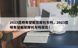 2023昆明有望解禁摩托车吗，2023昆明有望解禁摩托车吗现在！