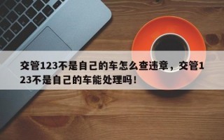 交管123不是自己的车怎么查违章，交管123不是自己的车能处理吗！