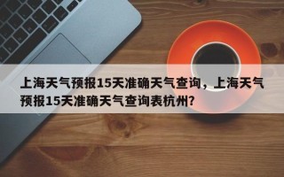 上海天气预报15天准确天气查询，上海天气预报15天准确天气查询表杭州？