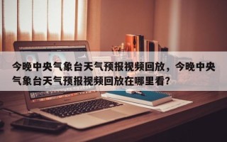 今晚中央气象台天气预报视频回放，今晚中央气象台天气预报视频回放在哪里看？