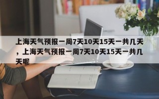 上海天气预报一周7天10天15天一共几天，上海天气预报一周7天10天15天一共几天呢