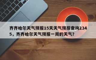 齐齐哈尔天气预报15天天气预报查询2345，齐齐哈尔天气预报一周的天气？