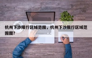 杭州下沙限行区域范围，杭州下沙限行区域范围图？