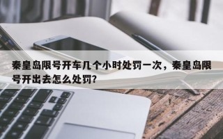 秦皇岛限号开车几个小时处罚一次，秦皇岛限号开出去怎么处罚？