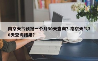 南京天气预报一个月30天查询？南京天气30天查询结果？