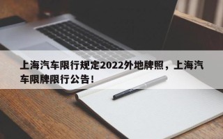 上海汽车限行规定2022外地牌照，上海汽车限牌限行公告！