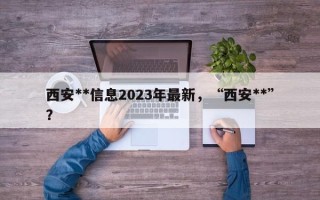 西安**信息2023年最新，“西安**”？