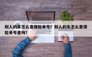 别人的车怎么查保险单号？别人的车怎么查保险单号查询？