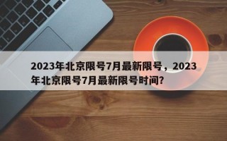 2023年北京限号7月最新限号，2023年北京限号7月最新限号时间？