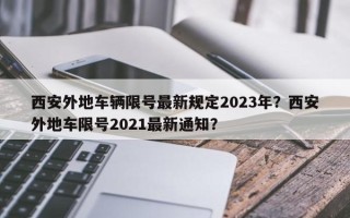 西安外地车辆限号最新规定2023年？西安外地车限号2021最新通知？