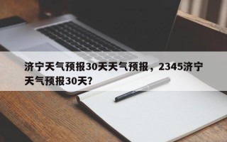 济宁天气预报30天天气预报，2345济宁天气预报30天？