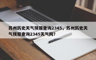 苏州历史天气预报查询2345，苏州历史天气预报查询2345天气网？