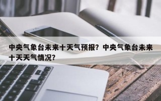 中央气象台未来十天气预报？中央气象台未来十天天气情况？