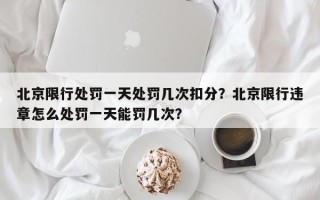 北京限行处罚一天处罚几次扣分？北京限行违章怎么处罚一天能罚几次？