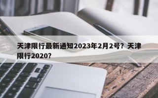 天津限行最新通知2023年2月2号？天津限行2020？