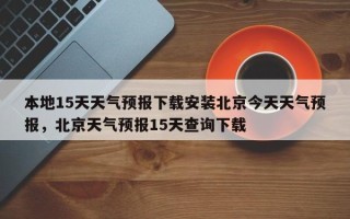 本地15天天气预报下载安装北京今天天气预报，北京天气预报15天查询下载