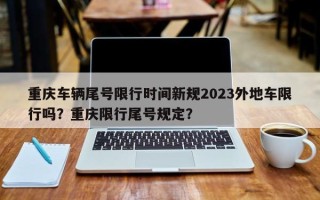 重庆车辆尾号限行时间新规2023外地车限行吗？重庆限行尾号规定？