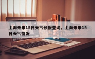 上海未来15日天气预报查询，上海未来15日天气情况