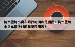 杭州蓝牌小货车限行时间和范围图？杭州蓝牌小货车限行时间和范围图表？