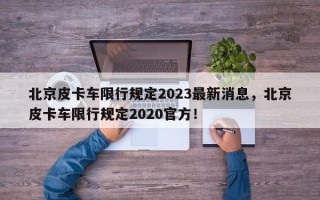 北京皮卡车限行规定2023最新消息，北京皮卡车限行规定2020官方！