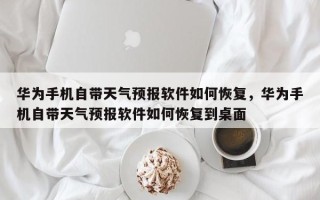 华为手机自带天气预报软件如何恢复，华为手机自带天气预报软件如何恢复到桌面