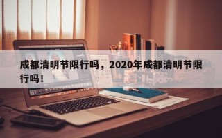 成都清明节限行吗，2020年成都清明节限行吗！