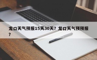 龙口天气预报15天30天？龙口天气预预报？