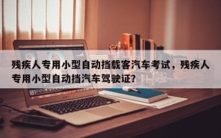 残疾人专用小型自动挡载客汽车考试，残疾人专用小型自动挡汽车驾驶证？