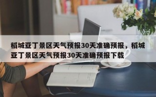 稻城亚丁景区天气预报30天准确预报，稻城亚丁景区天气预报30天准确预报下载