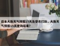 日本大阪天气预报15天及穿衣打扮，大阪天气预报15天查询结果？