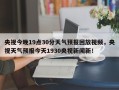 央视今晚19点30分天气预报回放视频，央视天气预报今天1930央视新闻新！