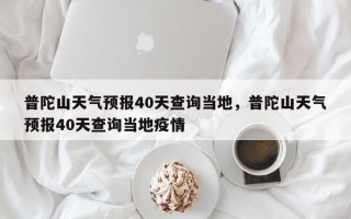 普陀山天气预报40天查询当地，普陀山天气预报40天查询当地疫情