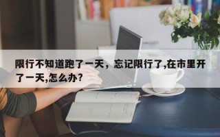 限行不知道跑了一天，忘记限行了,在市里开了一天,怎么办?