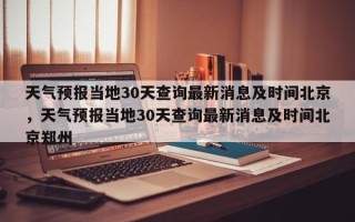 天气预报当地30天查询最新消息及时间北京，天气预报当地30天查询最新消息及时间北京郑州