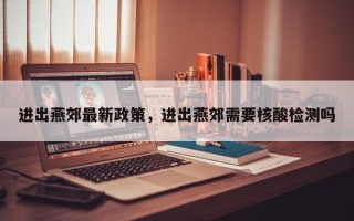 进出燕郊最新政策，进出燕郊需要核酸检测吗