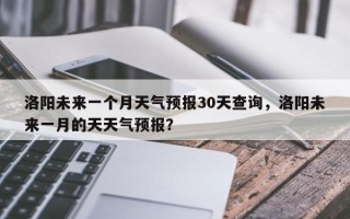 洛阳未来一个月天气预报30天查询，洛阳未来一月的天天气预报？