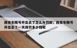 西安车限号开出去了怎么办罚款，西安车限号开出去了一天得罚多少钱呢