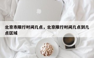 北京市限行时间几点，北京限行时间几点到几点区域