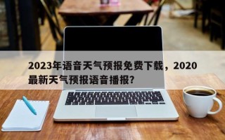 2023年语音天气预报免费下载，2020最新天气预报语音播报？