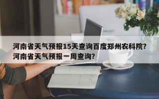 河南省天气预报15天查询百度郑州农科院？河南省天气预报一周查询？