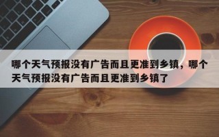 哪个天气预报没有广告而且更准到乡镇，哪个天气预报没有广告而且更准到乡镇了