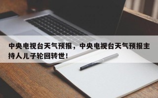 中央电视台天气预报，中央电视台天气预报主持人儿子轮回转世！