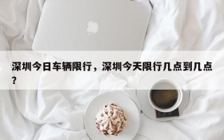 深圳今日车辆限行，深圳今天限行几点到几点？