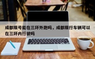 成都限号能在三环外跑吗，成都限行车辆可以在三环内行驶吗